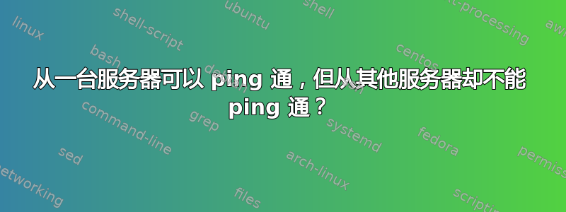 从一台服务器可以 ping 通，但从其他服务器却不能 ping 通？