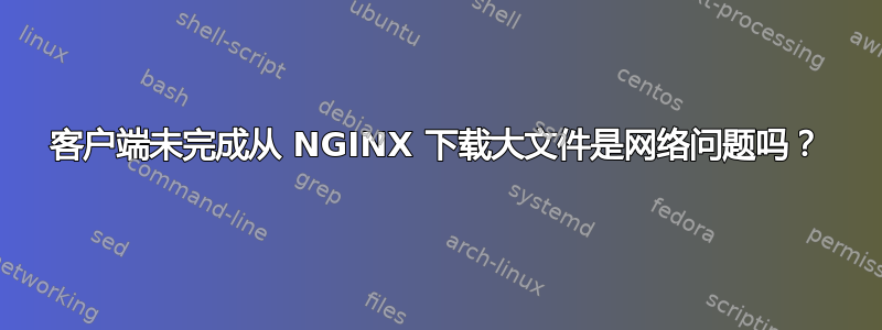 客户端未完成从 NGINX 下载大文件是网络问题吗？