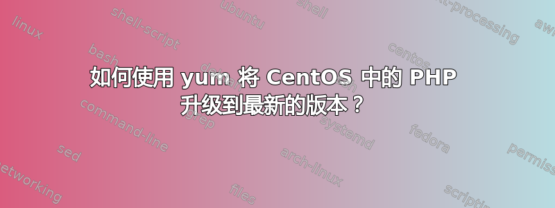 如何使用 yum 将 CentOS 中的 PHP 升级到最新的版本？