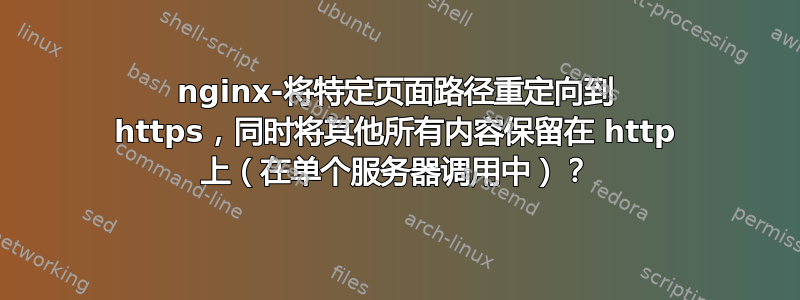 nginx-将特定页面路径重定向到 https，同时将其他所有内容保留在 http 上（在单个服务器调用中）？