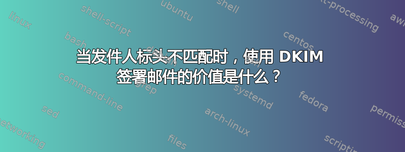 当发件人标头不匹配时，使用 DKIM 签署邮件的价值是什么？