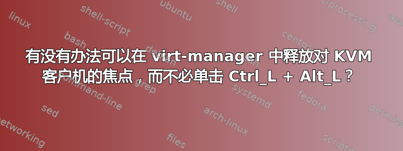 有没有办法可以在 virt-manager 中释放对 KVM 客户机的焦点，而不必单击 Ctrl_L + Alt_L？