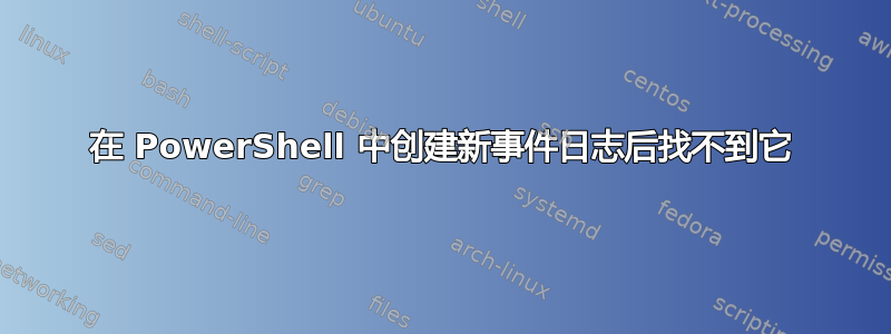 在 PowerShell 中创建新事件日志后找不到它