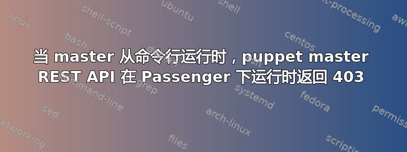 当 master 从命令行运行时，puppet master REST API 在 Passenger 下运行时返回 403