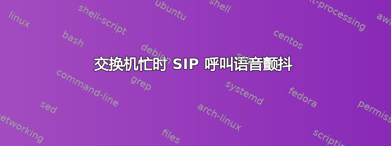 交换机忙时 SIP 呼叫语音颤抖