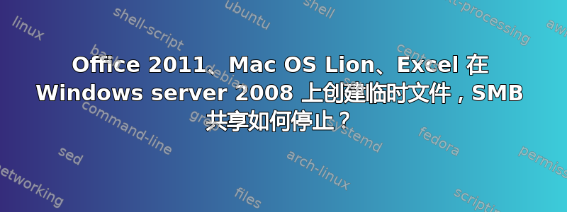 Office 2011、Mac OS Lion、Excel 在 Windows server 2008 上创建临时文件，SMB 共享如何停止？