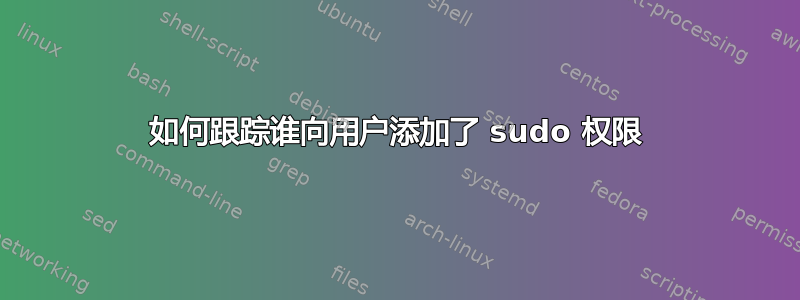 如何跟踪谁向用户添加了 sudo 权限