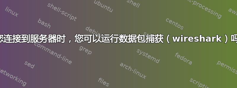 当您连接到服务器时，您可以运行数据包捕获（wireshark）吗？