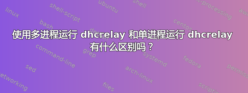 使用多进程运行 dhcrelay 和单进程运行 dhcrelay 有什么区别吗？