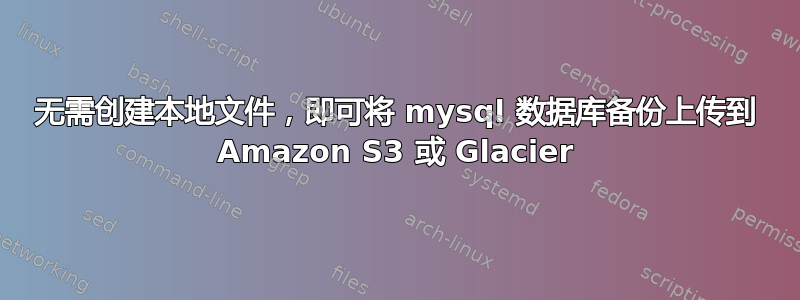 无需创建本地文件，即可将 mysql 数据库备份上传到 Amazon S3 或 Glacier