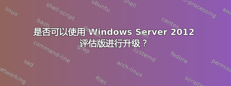 是否可以使用 Windows Server 2012 评估版进行升级？