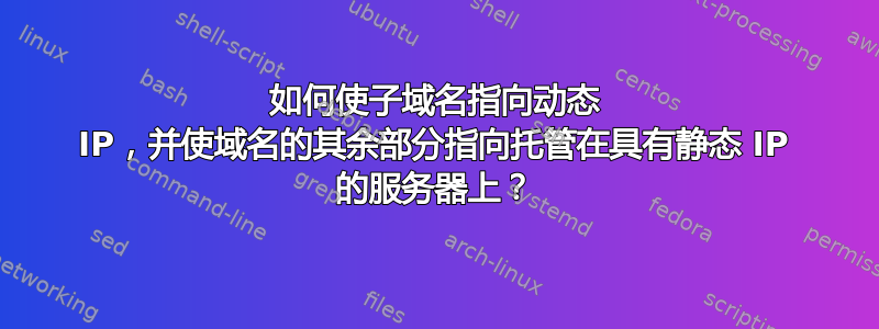 如何使子域名指向动态 IP，并使域名的其余部分指向托管在具有静态 IP 的服务器上？