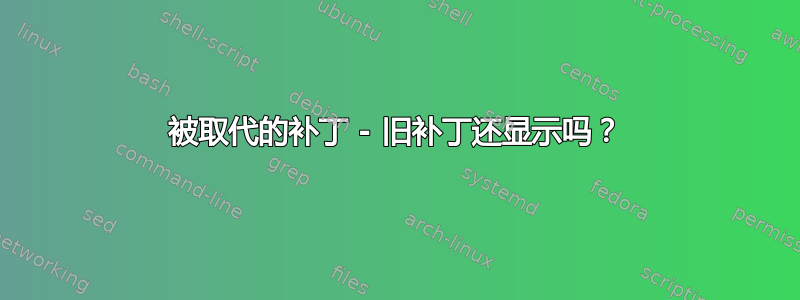 被取代的补丁 - 旧补丁还显示吗？