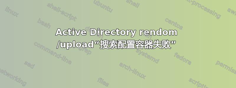 Active Directory rendom /upload“搜索配置容器失败”