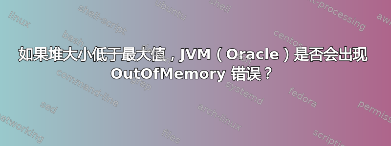 如果堆大小低于最大值，JVM（Oracle）是否会出现 OutOfMemory 错误？