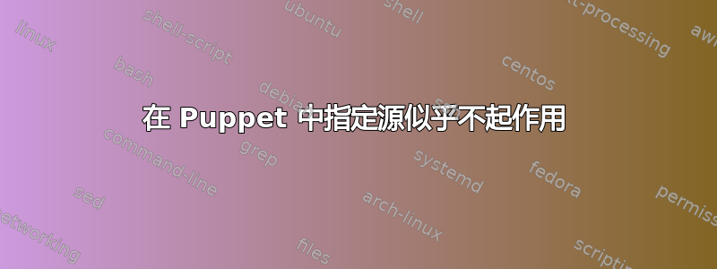 在 Puppet 中指定源似乎不起作用