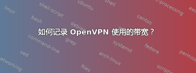 如何记录 OpenVPN 使用的带宽？