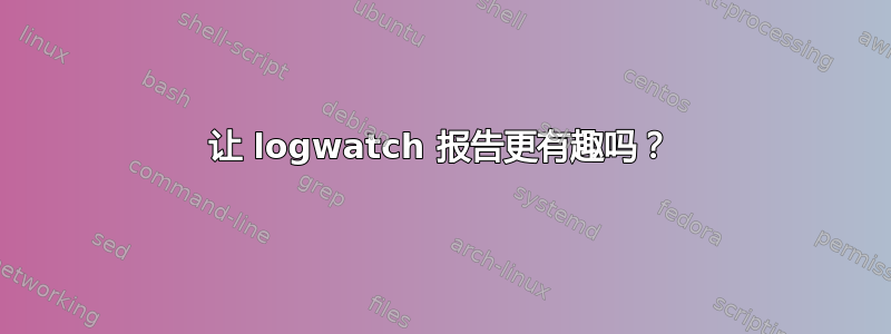 让 logwatch 报告更有趣吗？