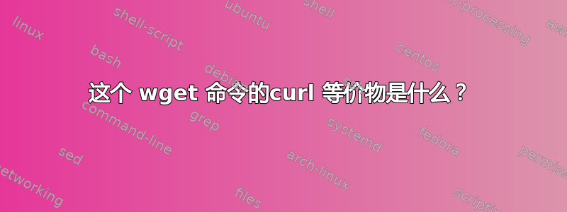 这个 wget 命令的curl 等价物是什么？