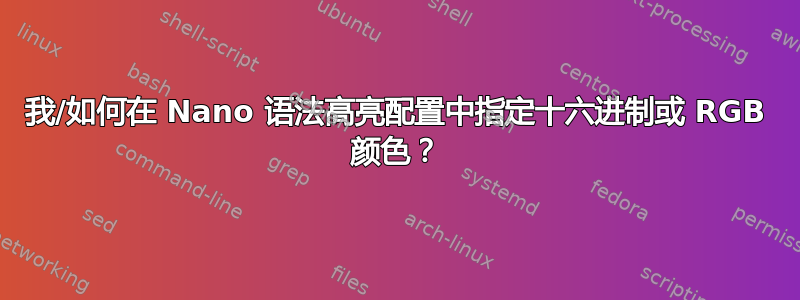 我/如何在 Nano 语法高亮配置中指定十六进制或 RGB 颜色？