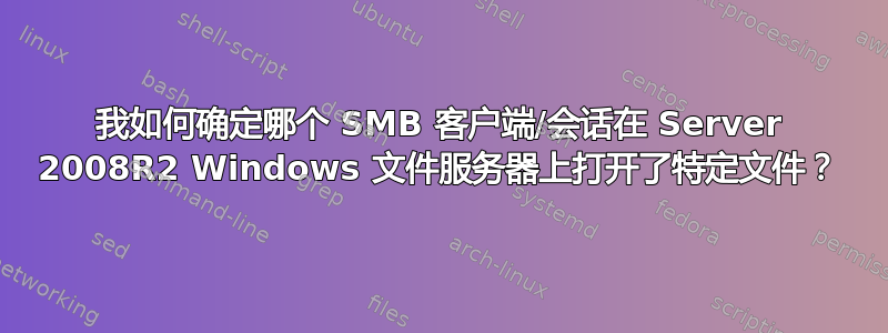 我如何确定哪个 SMB 客户端/会话在 Server 2008R2 Windows 文件服务器上打开了特定文件？