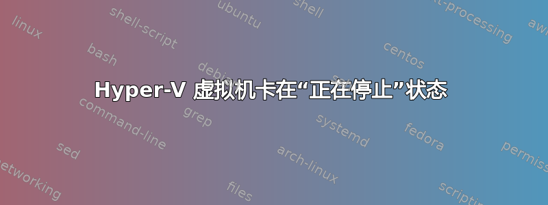 Hyper-V 虚拟机卡在“正在停止”状态