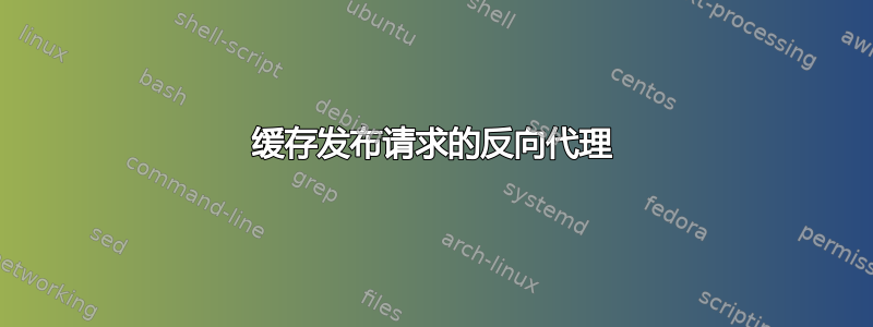 缓存发布请求的反向代理