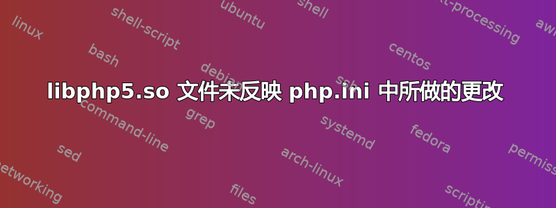 libphp5.so 文件未反映 php.ini 中所做的更改