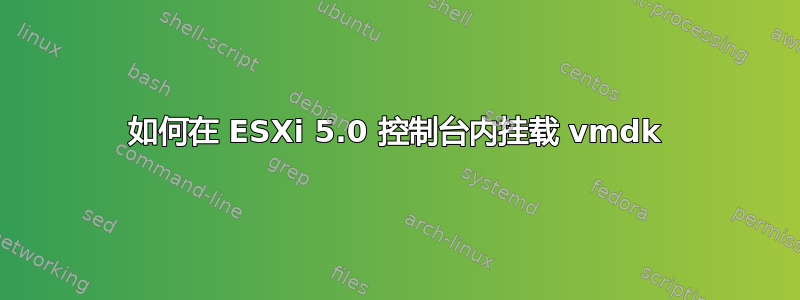 如何在 ESXi 5.0 控制台内挂载 vmdk