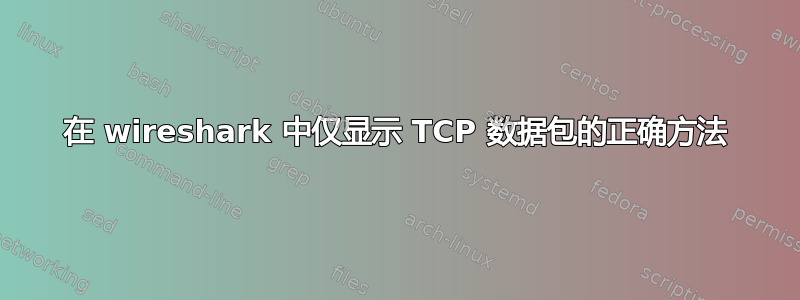 在 wireshark 中仅显示 TCP 数据包的正确方法