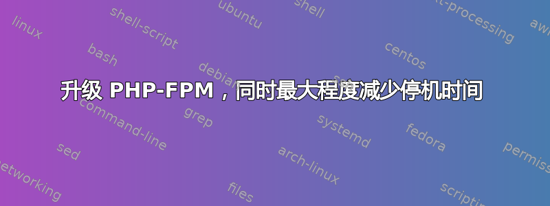 升级 PHP-FPM，同时最大程度减少停机时间
