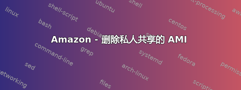 Amazon - 删除私人共享的 AMI