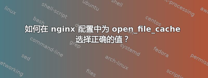 如何在 nginx 配置中为 open_file_cache 选择正确的值？