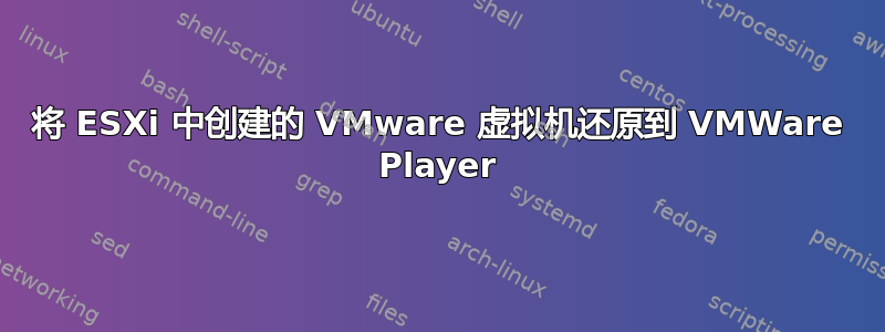 将 ESXi 中创建的 VMware 虚拟机还原到 VMWare Player