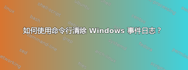 如何使用命令行清除 Windows 事件日志？