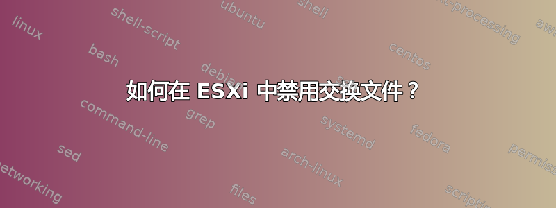 如何在 ESXi 中禁用交换文件？