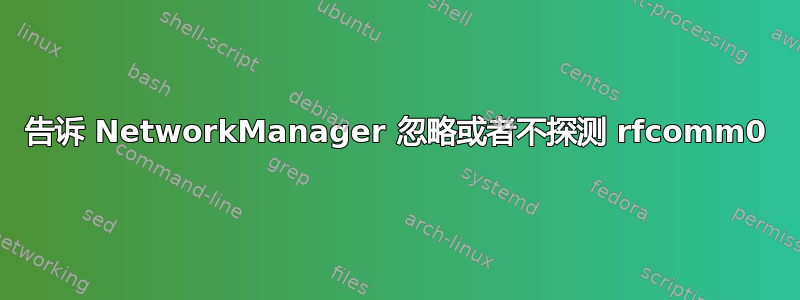 告诉 NetworkManager 忽略或者不探测 rfcomm0