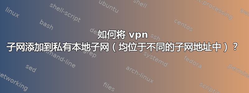 如何将 vpn 子网添加到私有本地子网（均位于不同的子网地址中）？