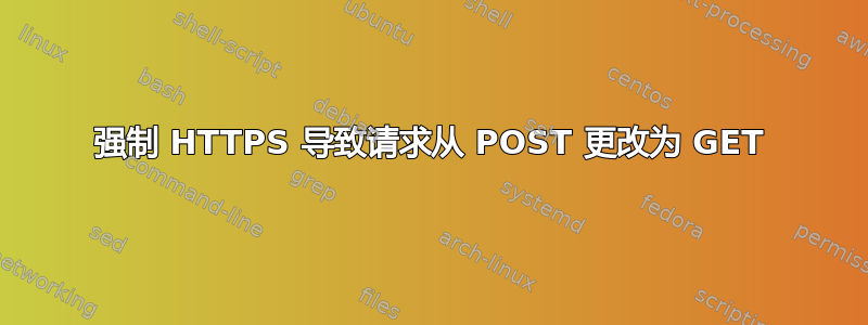 强制 HTTPS 导致请求从 POST 更改为 GET