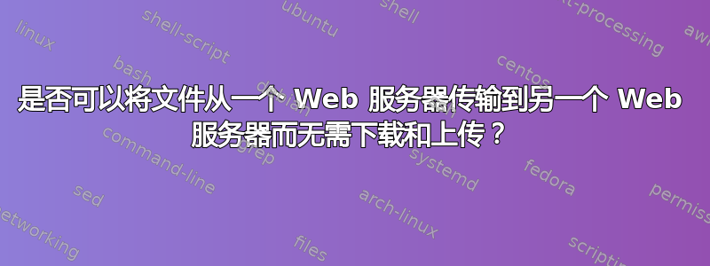 是否可以将文件从一个 Web 服务器传输到另一个 Web 服务器而无需下载和上传？