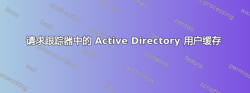请求跟踪器中的 Active Directory 用户缓存