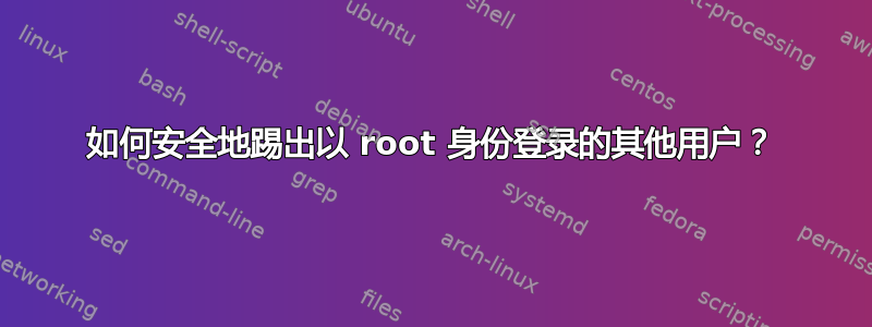 如何安全地踢出以 root 身份登录的其他用户？