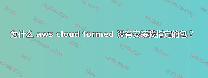 为什么 aws cloud formed 没有安装我指定的包？