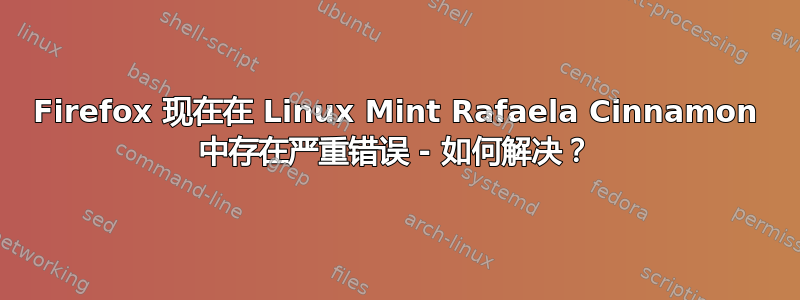 Firefox 现在在 Linux Mint Rafaela Cinnamon 中存在严重错误 - 如何解决？