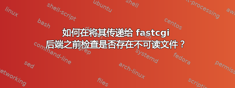 如何在将其传递给 fastcgi 后端之前检查是否存在不可读文件？