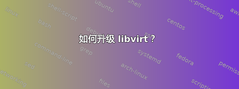 如何升级 libvirt？