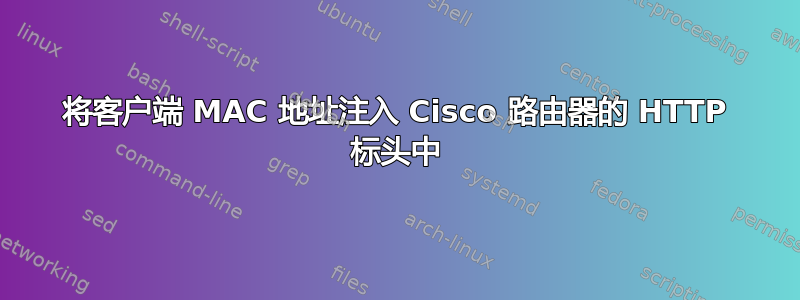 将客户端 MAC 地址注入 Cisco 路由器的 HTTP 标头中