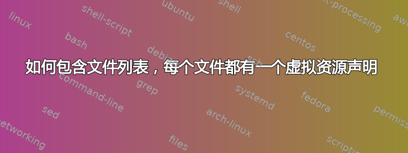 如何包含文件列表，每个文件都有一个虚拟资源声明