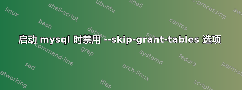 启动 mysql 时禁用 --skip-grant-tables 选项