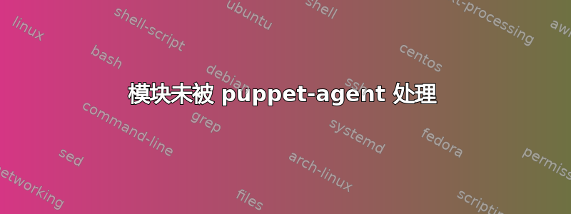 模块未被 puppet-agent 处理